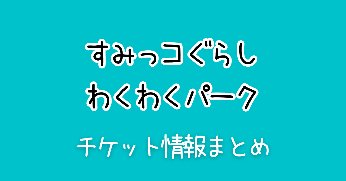 すみっコぐらしわくわくパークチケット情報まとめ