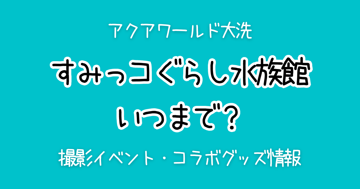 すみっコぐらし水族館2024はいつまで？