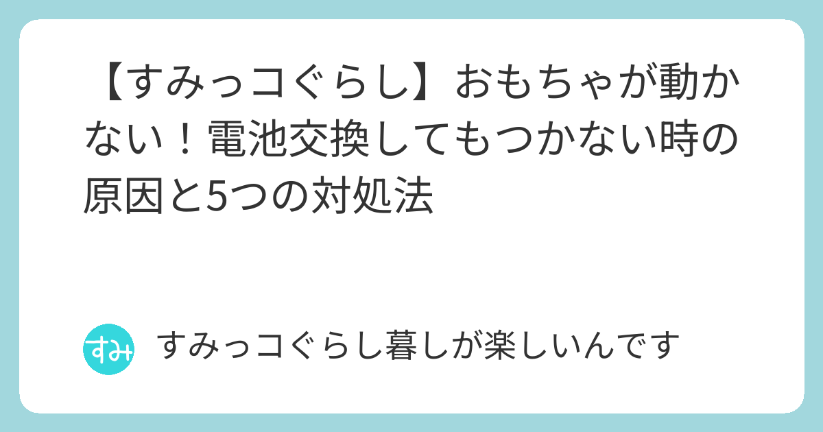 すみっコぐらし】おもちゃが動かない！電池交換してもつかない時の原因