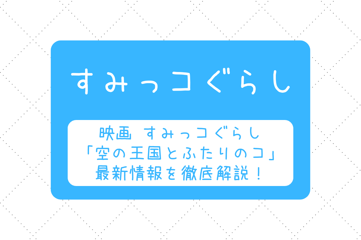 【2025年最新】『映画 すみっコぐらし 空の王国とふたりのコ』はいつ？特典・前売り券・グッズ情報を徹底解説！
