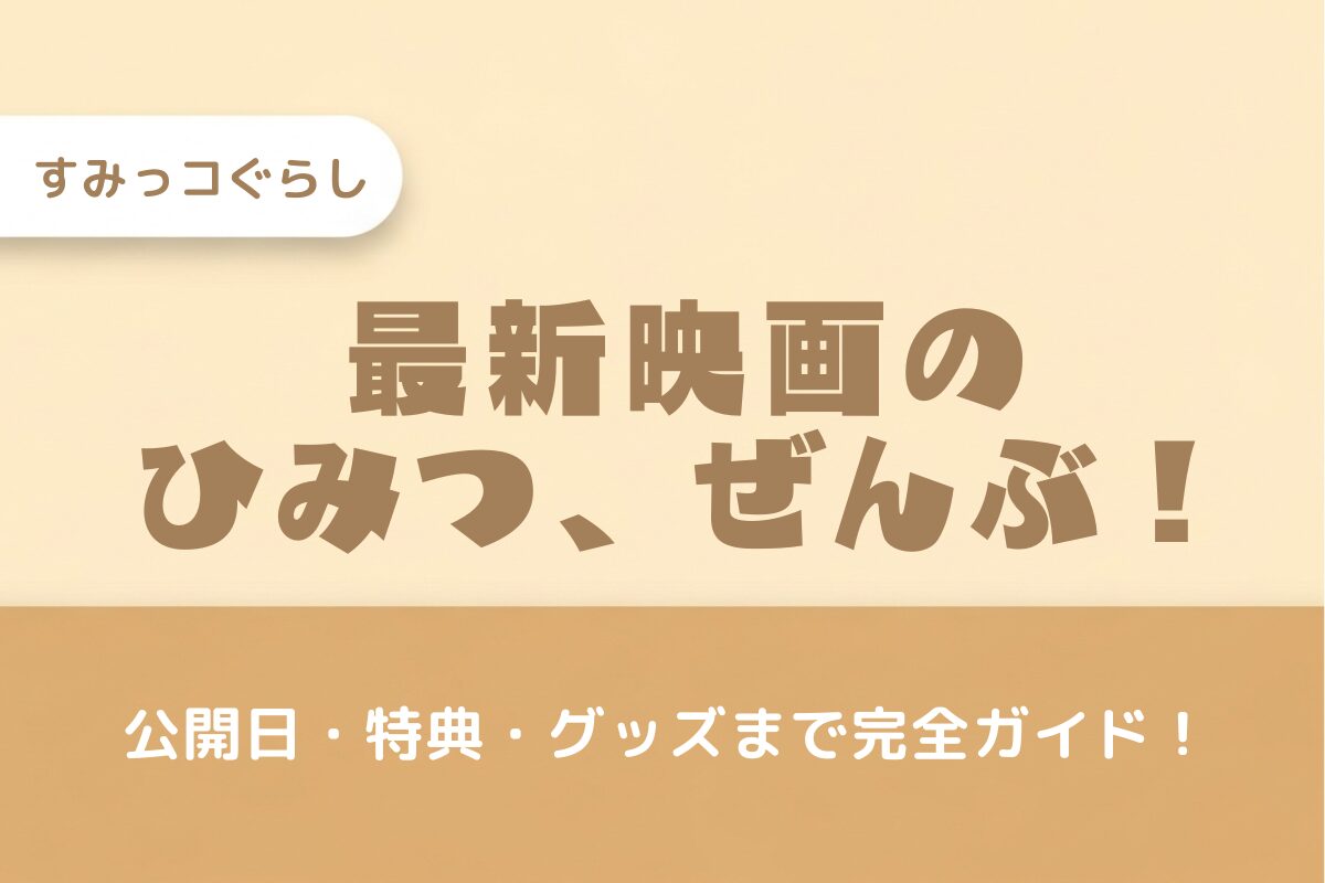 【2025年最新】『映画 すみっコぐらし 空の王国とふたりのコ』はいつ？特典・前売り券・グッズ情報を徹底解説！