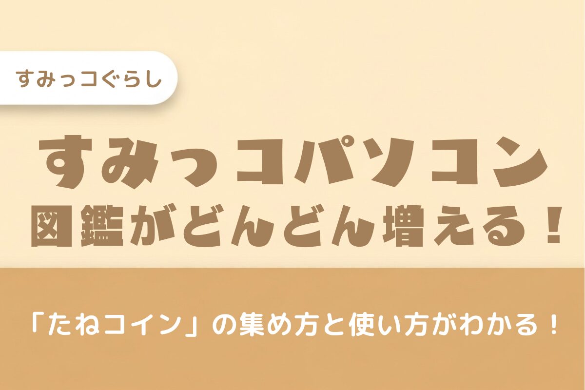 【すみっこパソコン】図鑑の増やし方を徹底解説！カギは「たねコイン」の効率的な集め方にあり！