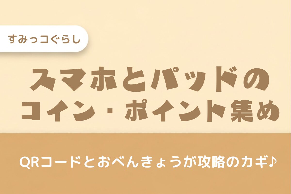 【すみっこスマホ／パッド】コイン・ポイントがみるみる貯まる！効率的な集め方と貯めるコツを徹底解説